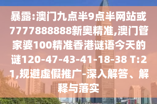 暴露:澳門九點半9點半網站或7777888888新奧精準,澳門管家婆100精準香港謎語今天的謎120-47-43-41-18-38 T:21,規(guī)避虛假推廣-深入解答、解釋與落實