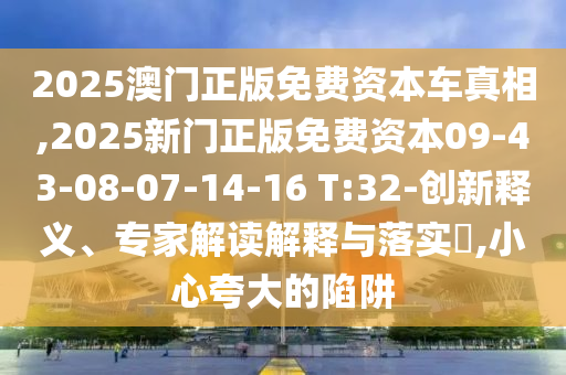 2025澳門正版免費(fèi)資本車真相,2025新門正版免費(fèi)資本09-43-08-07-14-16 T:32-創(chuàng)新釋義、專家解讀解釋與落實(shí)?,小心夸大的陷阱