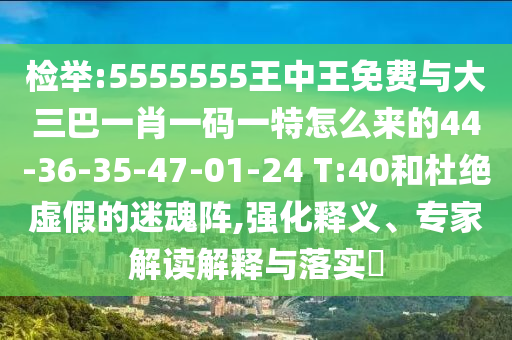 檢舉:5555555王中王免費(fèi)與大三巴一肖一碼一特怎么來的44-36-35-47-01-24 T:40和杜絕虛假的迷魂陣,強(qiáng)化釋義、專家解讀解釋與落實(shí)?