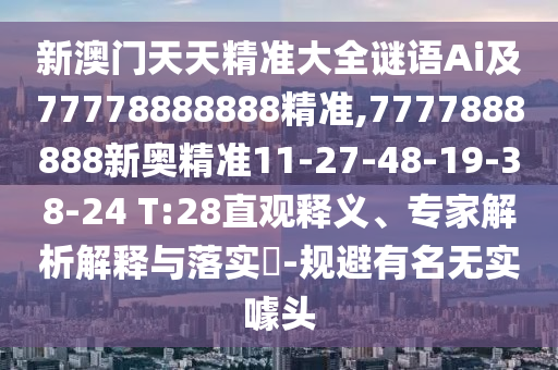 新澳門天天精準(zhǔn)大全謎語Ai及77778888888精準(zhǔn),7777888888新奧精準(zhǔn)11-27-48-19-38-24 T:28直觀釋義、專家解析解釋與落實(shí)?-規(guī)避有名無實(shí)噱頭