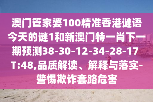 澳門管家婆100精準(zhǔn)香港謎語今天的謎1和新澳門特一肖下一期預(yù)測38-30-12-34-28-17 T:48,品質(zhì)解讀、解釋與落實(shí)-警惕欺詐套路危害