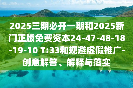 2025三期必開(kāi)一期和2025新門正版免費(fèi)資本24-47-48-18-19-10 T:33和規(guī)避虛假推廣-創(chuàng)意解答、解釋與落實(shí)