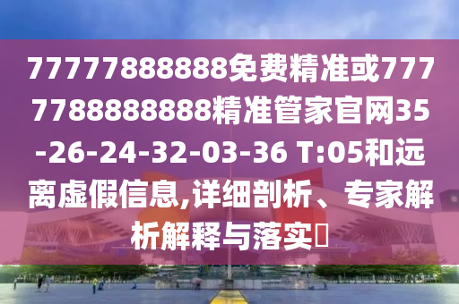 77777888888免費(fèi)精準(zhǔn)或7777788888888精準(zhǔn)管家官網(wǎng)35-26-24-32-03-36 T:05和遠(yuǎn)離虛假信息,詳細(xì)剖析、專家解析解釋與落實(shí)?