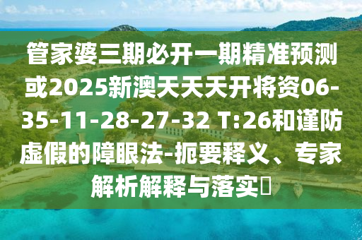 管家婆三期必開一期精準預(yù)測或2025新澳天天天開將資06-35-11-28-27-32 T:26和謹防虛假的障眼法-扼要釋義、專家解析解釋與落實?