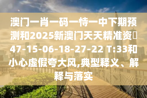 澳門一肖一碼一恃一中下期預(yù)測(cè)和2025新澳門天天精準(zhǔn)資枓47-15-06-18-27-22 T:33和小心虛假夸大風(fēng),典型釋義、解釋與落實(shí)