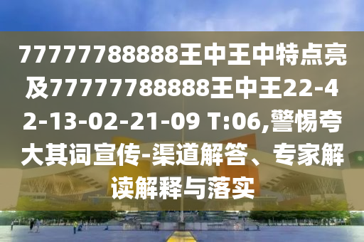 77777788888王中王中特點亮及77777788888王中王22-42-13-02-21-09 T:06,警惕夸大其詞宣傳-渠道解答、專家解讀解釋與落實