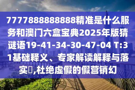 7777888888888精準是什么服務(wù)和澳門六盒寶典2025年版猜謎語19-41-34-30-47-04 T:31基礎(chǔ)釋義、專家解讀解釋與落實?,杜絕虛假的假營銷幻