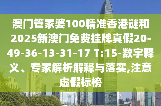 澳門管家婆100精準(zhǔn)香港謎和2025新澳門免費(fèi)掛牌真假20-49-36-13-31-17 T:15-數(shù)字釋義、專家解析解釋與落實(shí),注意虛假標(biāo)榜