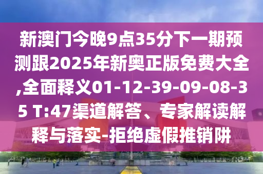 新澳門今晚9點(diǎn)35分下一期預(yù)測跟2025年新奧正版免費(fèi)大全,全面釋義01-12-39-09-08-35 T:47渠道解答、專家解讀解釋與落實(shí)-拒絕虛假推銷阱