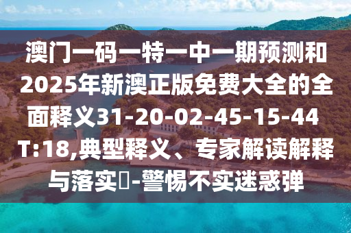 澳門一碼一特一中一期預(yù)測和2025年新澳正版免費(fèi)大全的全面釋義31-20-02-45-15-44 T:18,典型釋義、專家解讀解釋與落實?-警惕不實迷惑彈