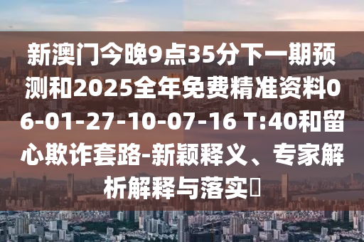 新澳門今晚9點(diǎn)35分下一期預(yù)測和2025全年免費(fèi)精準(zhǔn)資料06-01-27-10-07-16 T:40和留心欺詐套路-新穎釋義、專家解析解釋與落實(shí)?