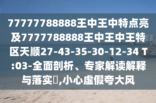 77777788888王中王中特點亮及7777788888王中王中王特區(qū)天順27-43-35-30-12-34 T:03-全面剖析、專家解讀解釋與落實?,小心虛假夸大風