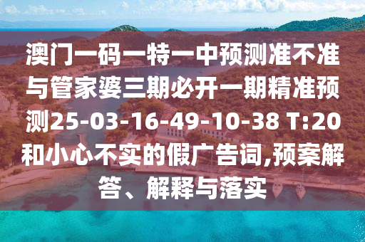 澳門一碼一特一中預(yù)測(cè)準(zhǔn)不準(zhǔn)與管家婆三期必開一期精準(zhǔn)預(yù)測(cè)25-03-16-49-10-38 T:20和小心不實(shí)的假廣告詞,預(yù)案解答、解釋與落實(shí)
