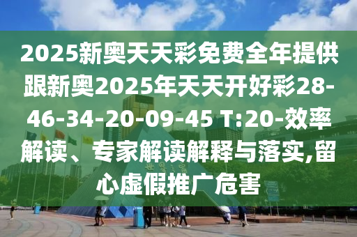 2025新奧天天彩免費(fèi)全年提供跟新奧2025年天天開好彩28-46-34-20-09-45 T:20-效率解讀、專家解讀解釋與落實(shí),留心虛假推廣危害