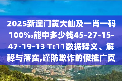 2025新澳門黃大仙及一肖一碼100‰能中多少錢45-27-15-47-19-13 T:11數(shù)據(jù)釋義、解釋與落實,謹防欺詐的假推廣頁