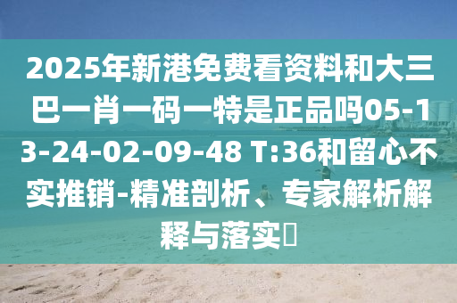 2025年新港免費看資料和大三巴一肖一碼一特是正品嗎05-13-24-02-09-48 T:36和留心不實推銷-精準剖析、專家解析解釋與落實?