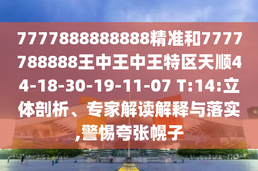 7777888888888精準(zhǔn)和7777788888王中王中王特區(qū)天順44-18-30-19-11-07 T:14:立體剖析、專家解讀解釋與落實(shí),警惕夸張幌子