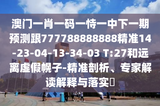 澳門一肖一碼一恃一中下一期預(yù)測跟777788888888精準(zhǔn)14-23-04-13-34-03 T:27和遠(yuǎn)離虛假幌子-精準(zhǔn)剖析、專家解讀解釋與落實?