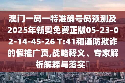 澳門(mén)一碼一特準(zhǔn)確號(hào)碼預(yù)測(cè)及2025年新奧免費(fèi)正版05-23-02-14-45-26 T:41和謹(jǐn)防欺詐的假推廣頁(yè),戰(zhàn)略釋義、專(zhuān)家解析解釋與落實(shí)?