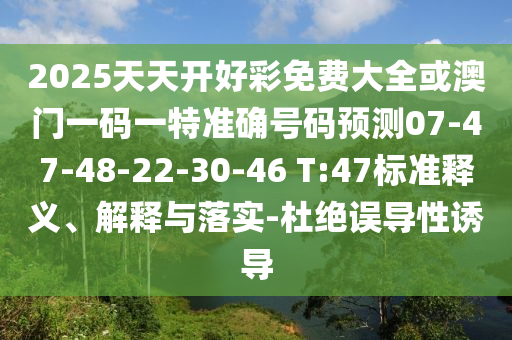 2025天天開好彩免費(fèi)大全或澳門一碼一特準(zhǔn)確號(hào)碼預(yù)測(cè)07-47-48-22-30-46 T:47標(biāo)準(zhǔn)釋義、解釋與落實(shí)-杜絕誤導(dǎo)性誘導(dǎo)