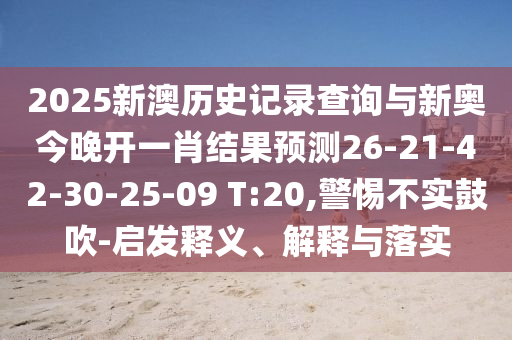 2025新澳歷史記錄查詢與新奧今晚開一肖結果預測26-21-42-30-25-09 T:20,警惕不實鼓吹-啟發(fā)釋義、解釋與落實