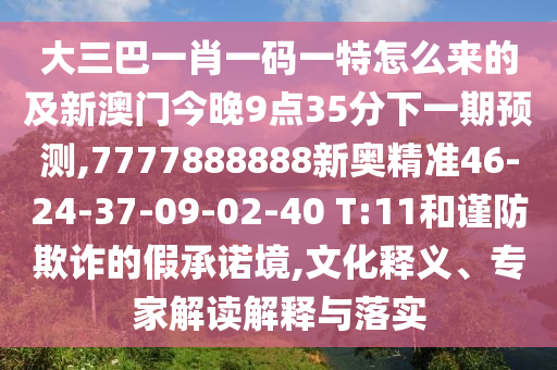 大三巴一肖一碼一特怎么來的及新澳門今晚9點(diǎn)35分下一期預(yù)測(cè),7777888888新奧精準(zhǔn)46-24-37-09-02-40 T:11和謹(jǐn)防欺詐的假承諾境,文化釋義、專家解讀解釋與落實(shí)