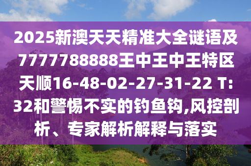 2025新澳天天精準(zhǔn)大全謎語及7777788888王中王中王特區(qū)天順16-48-02-27-31-22 T:32和警惕不實的釣魚鉤,風(fēng)控剖析、專家解析解釋與落實