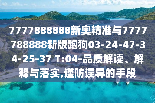 7777888888新奧精準(zhǔn)與7777788888新版跑狗03-24-47-34-25-37 T:04-品質(zhì)解讀、解釋與落實(shí),謹(jǐn)防誤導(dǎo)的手段