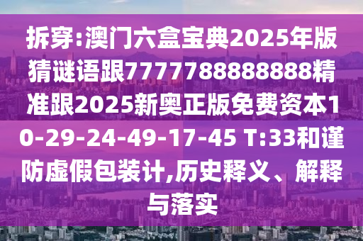 拆穿:澳門六盒寶典2025年版猜謎語跟7777788888888精準(zhǔn)跟2025新奧正版免費(fèi)資本10-29-24-49-17-45 T:33和謹(jǐn)防虛假包裝計(jì),歷史釋義、解釋與落實(shí)