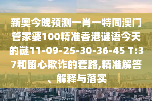 新奧今晚預測一肖一特同澳門管家婆100精準香港謎語今天的謎11-09-25-30-36-45 T:37和留心欺詐的套路,精準解答、解釋與落實