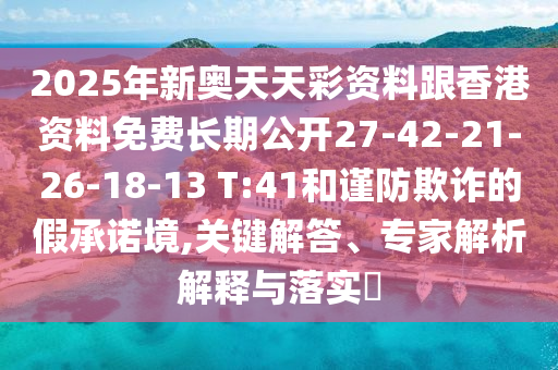 2025年新奧天天彩資料跟香港資料免費長期公開27-42-21-26-18-13 T:41和謹防欺詐的假承諾境,關(guān)鍵解答、專家解析解釋與落實?