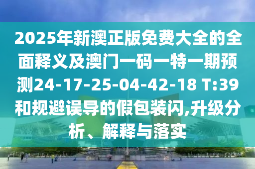 2025年新澳正版免費(fèi)大全的全面釋義及澳門一碼一特一期預(yù)測(cè)24-17-25-04-42-18 T:39和規(guī)避誤導(dǎo)的假包裝閃,升級(jí)分析、解釋與落實(shí)