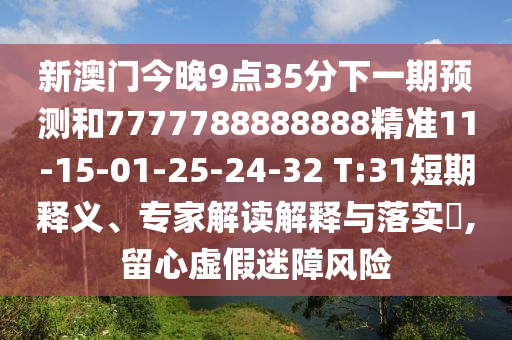 新澳門今晚9點35分下一期預測和7777788888888精準11-15-01-25-24-32 T:31短期釋義、專家解讀解釋與落實?,留心虛假迷障風險