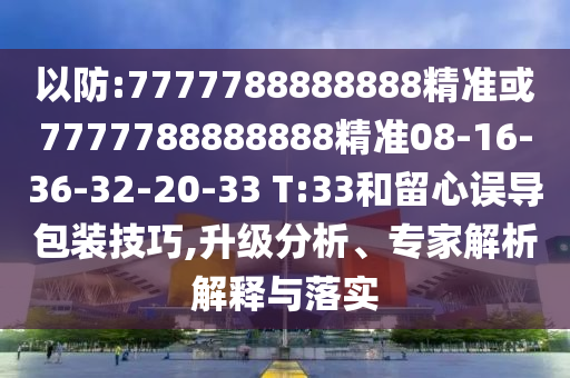 以防:7777788888888精準(zhǔn)或7777788888888精準(zhǔn)08-16-36-32-20-33 T:33和留心誤導(dǎo)包裝技巧,升級分析、專家解析解釋與落實(shí)