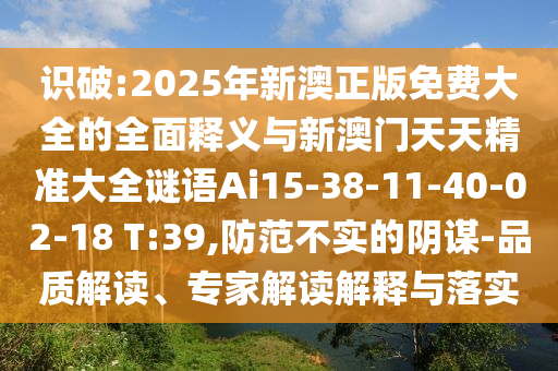 識破:2025年新澳正版免費(fèi)大全的全面釋義與新澳門天天精準(zhǔn)大全謎語Ai15-38-11-40-02-18 T:39,防范不實(shí)的陰謀-品質(zhì)解讀、專家解讀解釋與落實(shí)