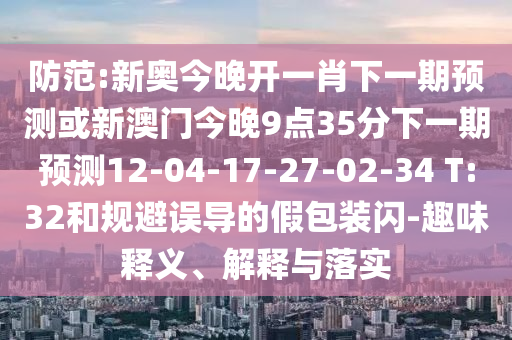 防范:新奧今晚開(kāi)一肖下一期預(yù)測(cè)或新澳門(mén)今晚9點(diǎn)35分下一期預(yù)測(cè)12-04-17-27-02-34 T:32和規(guī)避誤導(dǎo)的假包裝閃-趣味釋義、解釋與落實(shí)