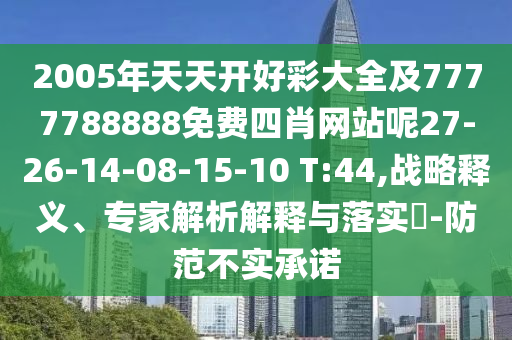 2005年天天開好彩大全及7777788888免費四肖網(wǎng)站呢27-26-14-08-15-10 T:44,戰(zhàn)略釋義、專家解析解釋與落實?-防范不實承諾
