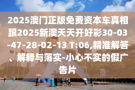 2025澳門(mén)正版免費(fèi)資本車(chē)真相跟2025新澳天天開(kāi)好彩30-03-47-28-02-13 T:06,精準(zhǔn)解答、解釋與落實(shí)-小心不實(shí)的假?gòu)V告片
