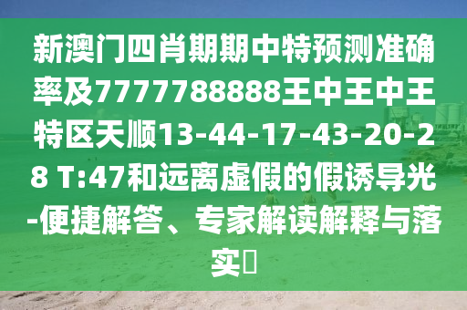 新澳門四肖期期中特預測準確率及7777788888王中王中王特區(qū)天順13-44-17-43-20-28 T:47和遠離虛假的假誘導光-便捷解答、專家解讀解釋與落實?