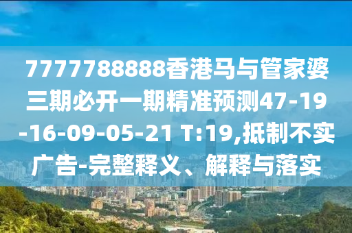 7777788888香港馬與管家婆三期必開一期精準(zhǔn)預(yù)測47-19-16-09-05-21 T:19,抵制不實廣告-完整釋義、解釋與落實