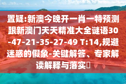 置疑:新澳今晚開一肖一特預(yù)測跟新澳門天天精準(zhǔn)大全謎語30-47-21-35-27-49 T:14,規(guī)避迷惑的假象-關(guān)鍵解答、專家解讀解釋與落實?