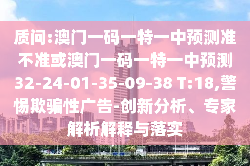 質(zhì)問:澳門一碼一特一中預測準不準或澳門一碼一特一中預測32-24-01-35-09-38 T:18,警惕欺騙性廣告-創(chuàng)新分析、專家解析解釋與落實