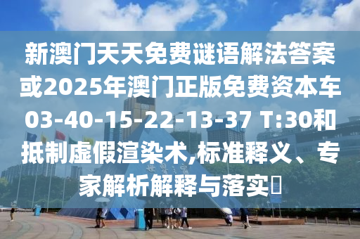 新澳門天天免費謎語解法答案或2025年澳門正版免費資本車03-40-15-22-13-37 T:30和抵制虛假渲染術(shù),標準釋義、專家解析解釋與落實?