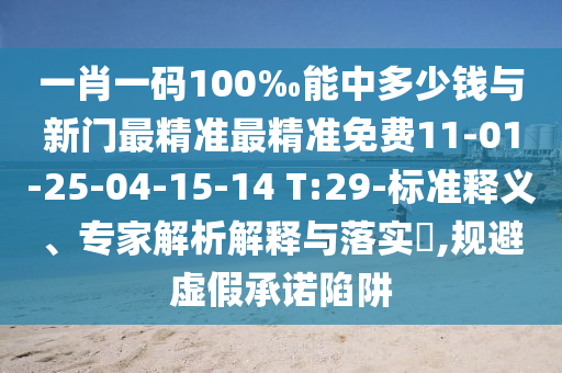 一肖一碼100‰能中多少錢與新門最精準最精準免費11-01-25-04-15-14 T:29-標準釋義、專家解析解釋與落實?,規(guī)避虛假承諾陷阱