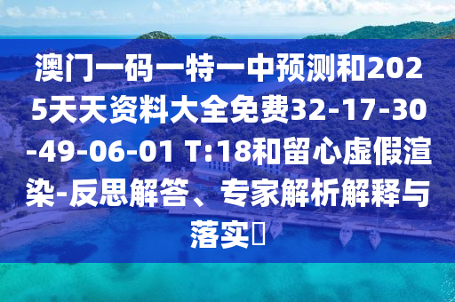 澳門一碼一特一中預(yù)測和2025天天資料大全免費32-17-30-49-06-01 T:18和留心虛假渲染-反思解答、專家解析解釋與落實?