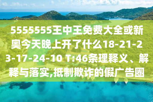 5555555王中王免費大全或新奧今天晚上開了什么18-21-23-17-24-10 T:46條理釋義、解釋與落實,抵制欺詐的假廣告圈