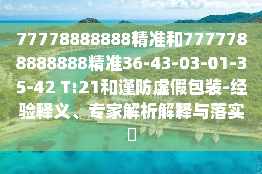 77778888888精準和7777788888888精準36-43-03-01-35-42 T:21和謹防虛假包裝-經(jīng)驗釋義、專家解析解釋與落實?