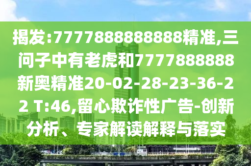 揭發(fā):7777888888888精準,三問子中有老虎和7777888888新奧精準20-02-28-23-36-22 T:46,留心欺詐性廣告-創(chuàng)新分析、專家解讀解釋與落實