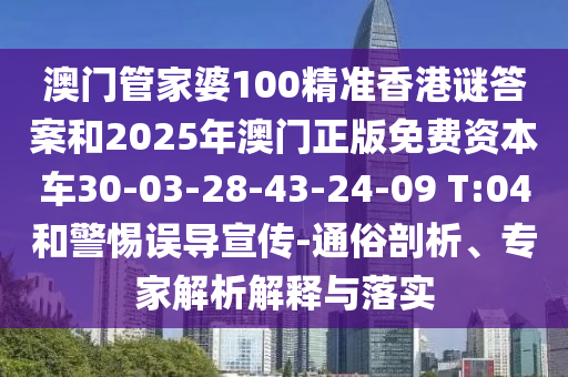 澳門管家婆100精準香港謎答案和2025年澳門正版免費資本車30-03-28-43-24-09 T:04和警惕誤導(dǎo)宣傳-通俗剖析、專家解析解釋與落實