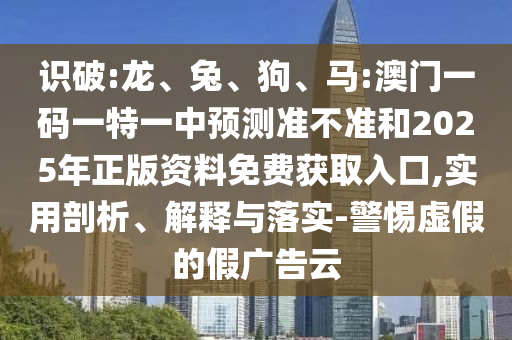 識破:龍、兔、狗、馬:澳門一碼一特一中預(yù)測準(zhǔn)不準(zhǔn)和2025年正版資料免費(fèi)獲取入口,實用剖析、解釋與落實-警惕虛假的假廣告云